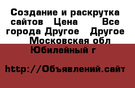 Создание и раскрутка сайтов › Цена ­ 1 - Все города Другое » Другое   . Московская обл.,Юбилейный г.